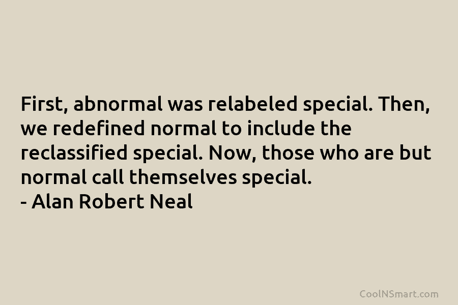 First, abnormal was relabeled special. Then, we redefined normal to include the reclassified special. Now, those who are but normal...
