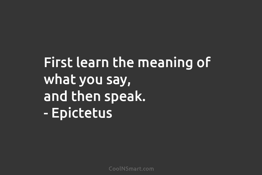 First learn the meaning of what you say, and then speak. – Epictetus