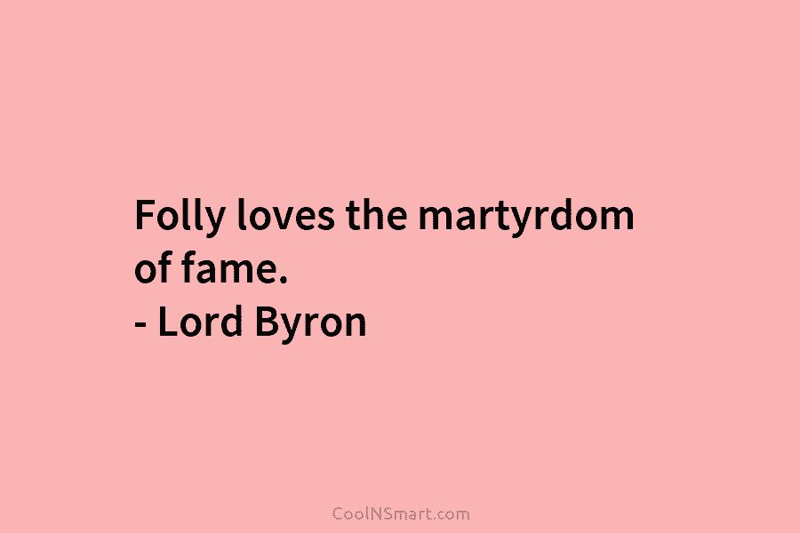 Folly loves the martyrdom of fame. – Lord Byron