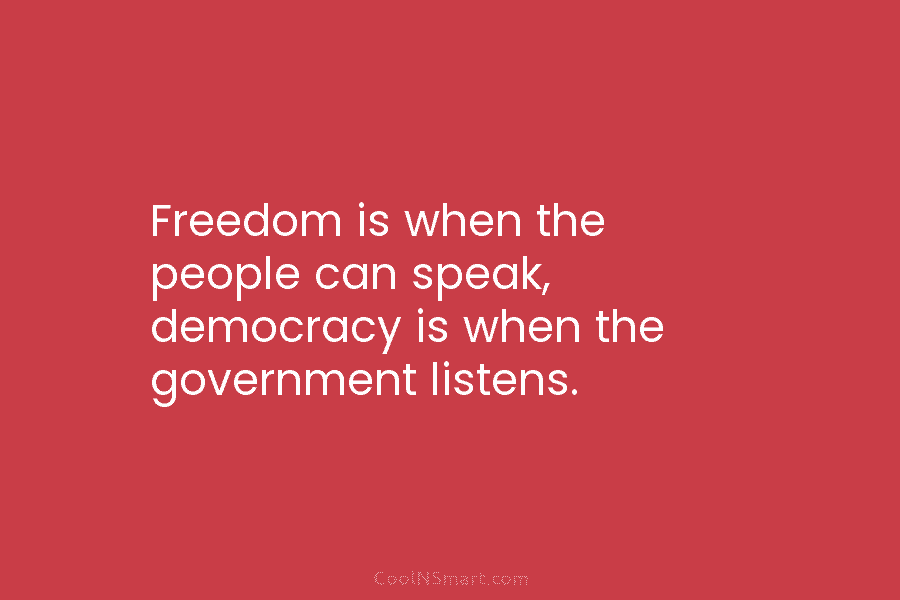 Freedom is when the people can speak, democracy is when the government listens.