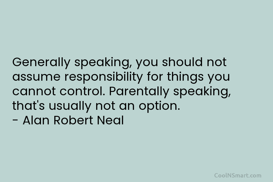 Generally speaking, you should not assume responsibility for things you cannot control. Parentally speaking, that’s usually not an option. –...