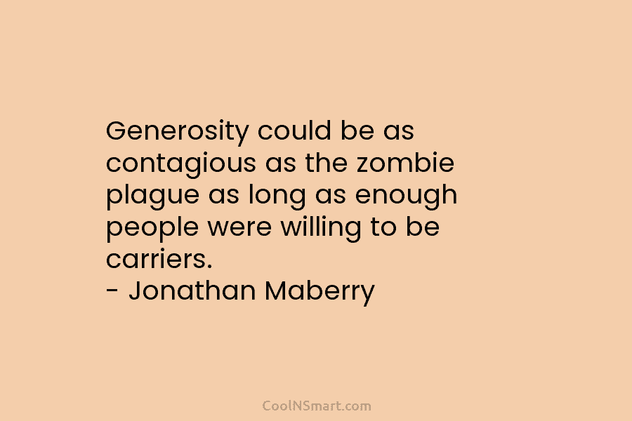 Generosity could be as contagious as the zombie plague as long as enough people were willing to be carriers. –...