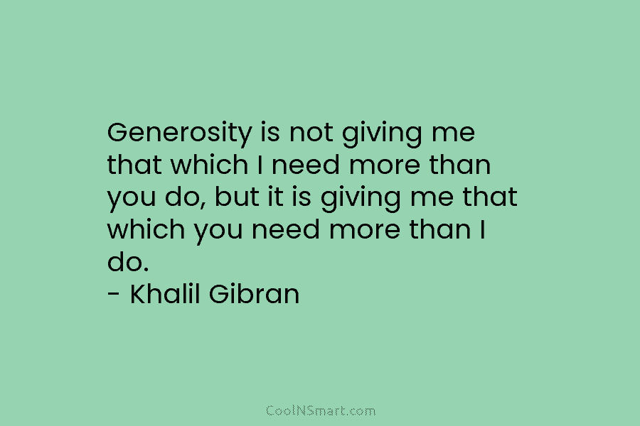 Generosity is not giving me that which I need more than you do, but it...