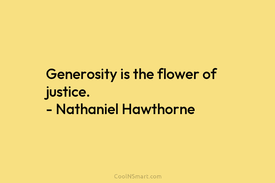 Generosity is the flower of justice. – Nathaniel Hawthorne