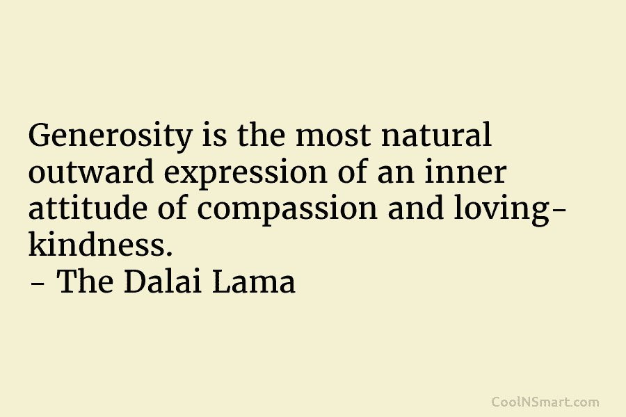 Generosity is the most natural outward expression of an inner attitude of compassion and loving- kindness. – The Dalai Lama