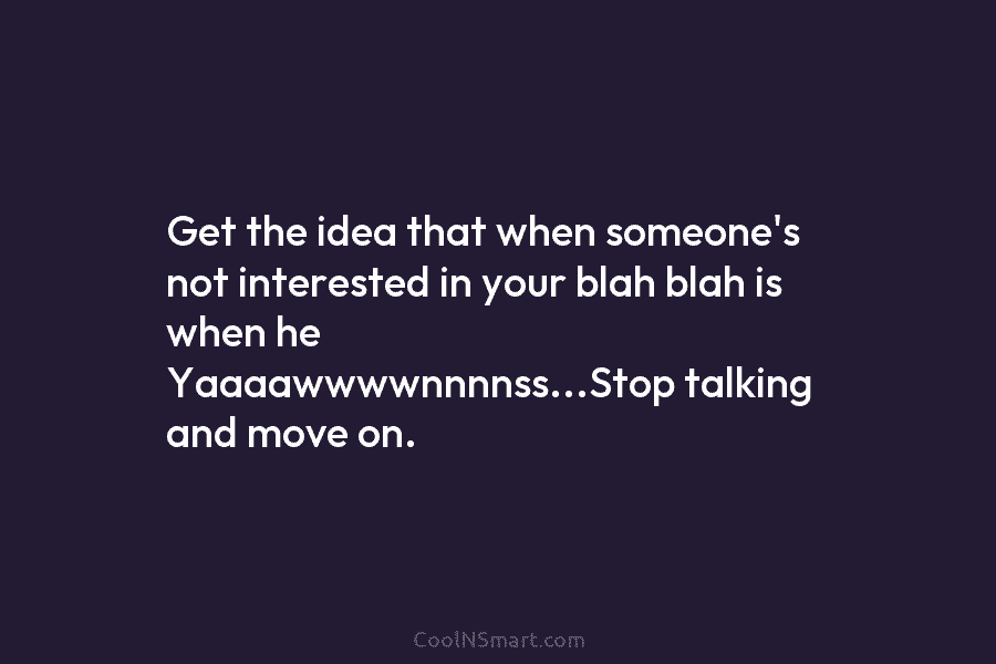 Get the idea that when someone’s not interested in your blah blah is when he Yaaaawwwwnnnnss…Stop talking and move on.