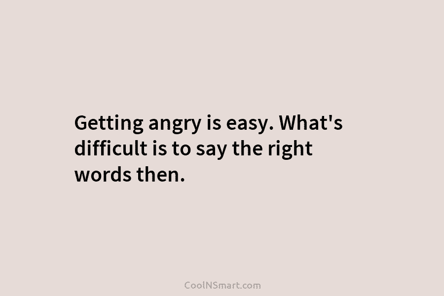 Getting angry is easy. What’s difficult is to say the right words then.