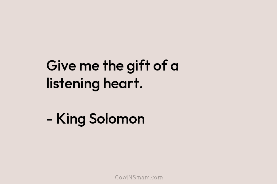 Give me the gift of a listening heart. – King Solomon