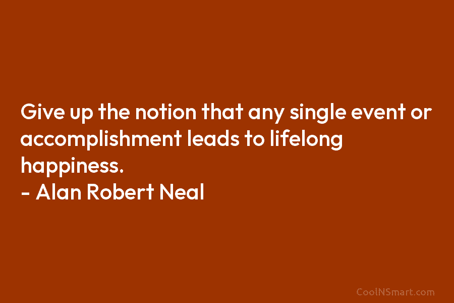 Give up the notion that any single event or accomplishment leads to lifelong happiness. –...