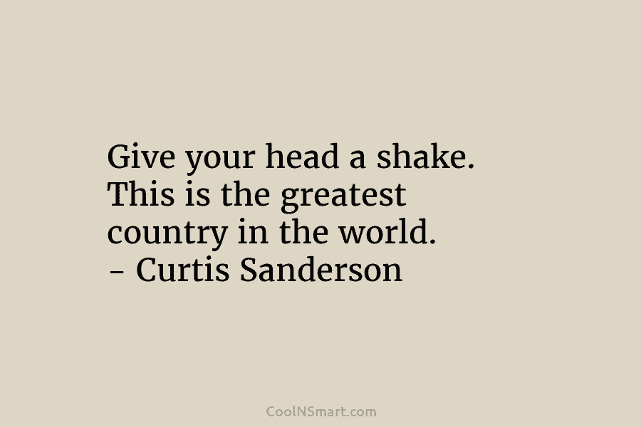 Give your head a shake. This is the greatest country in the world. – Curtis Sanderson