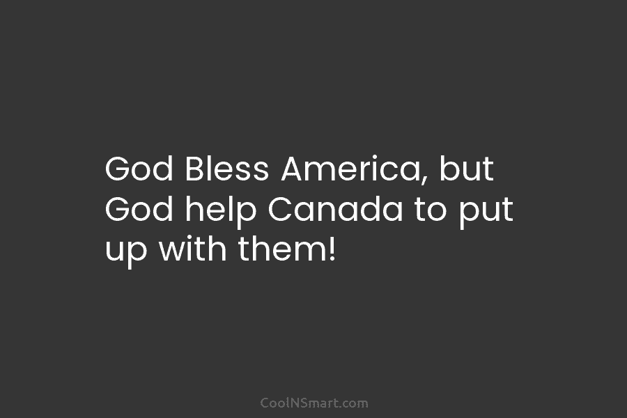 God Bless America, but God help Canada to put up with them!