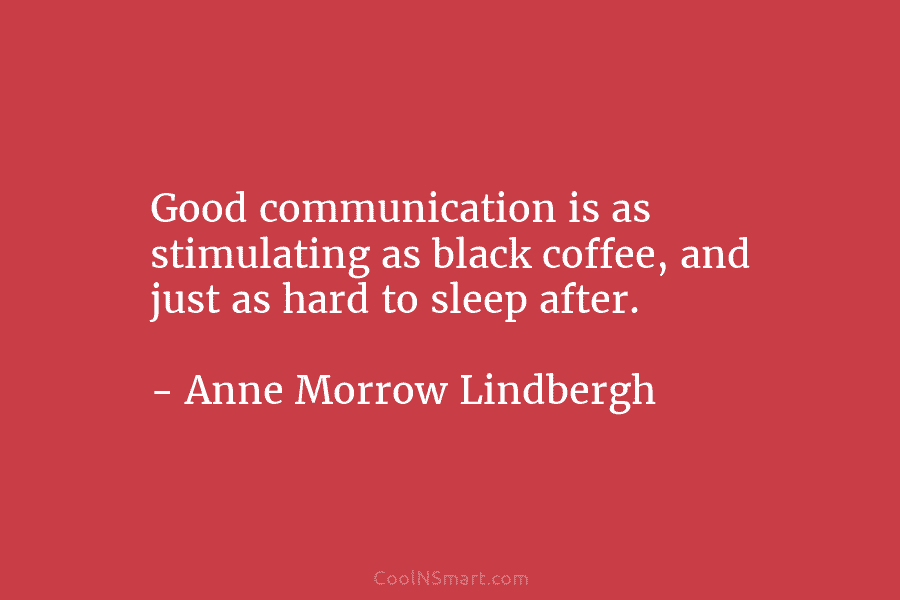 Good communication is as stimulating as black coffee, and just as hard to sleep after. – Anne Morrow Lindbergh