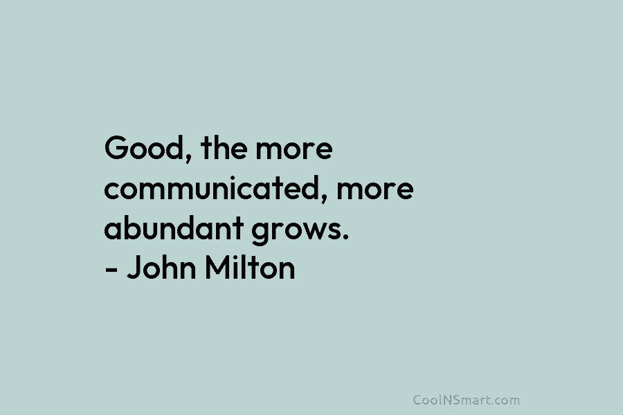 Good, the more communicated, more abundant grows. – John Milton