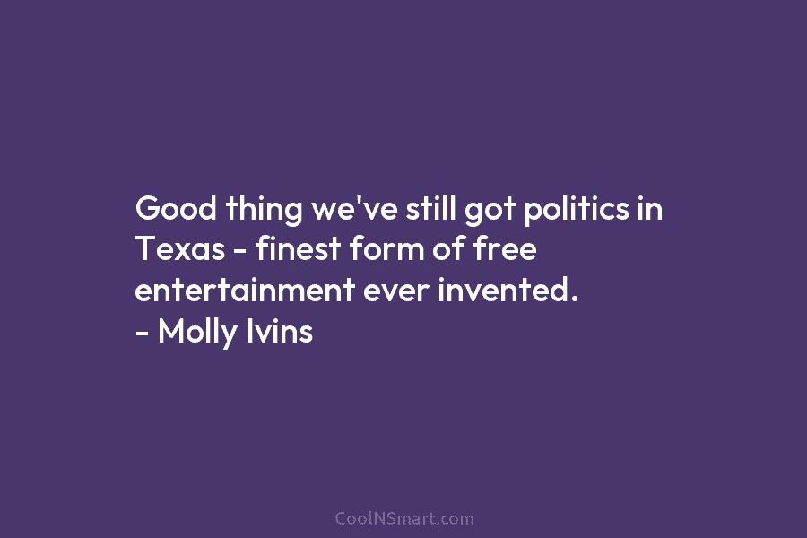 Good thing we’ve still got politics in Texas – finest form of free entertainment ever invented. – Molly Ivins