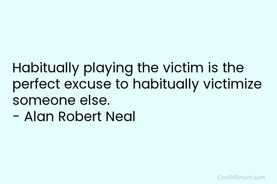 Habitually playing the victim is the perfect excuse to habitually victimize someone else. – Alan...