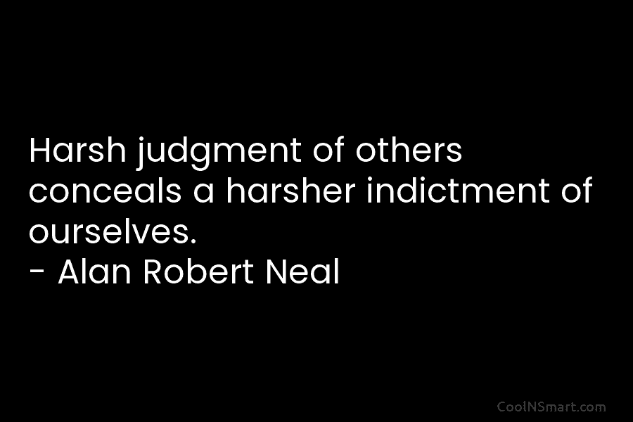 Harsh judgment of others conceals a harsher indictment of ourselves. – Alan Robert Neal