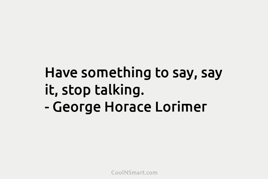 Have something to say, say it, stop talking. – George Horace Lorimer