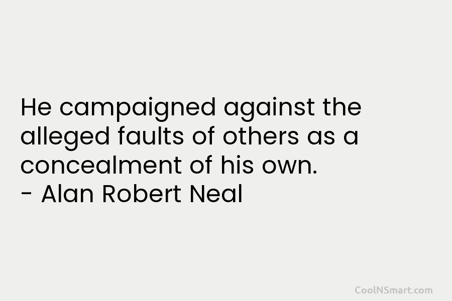 He campaigned against the alleged faults of others as a concealment of his own. – Alan Robert Neal