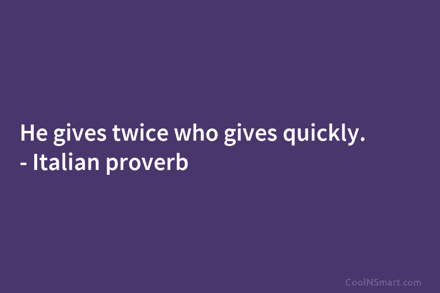 He gives twice who gives quickly. – Italian proverb