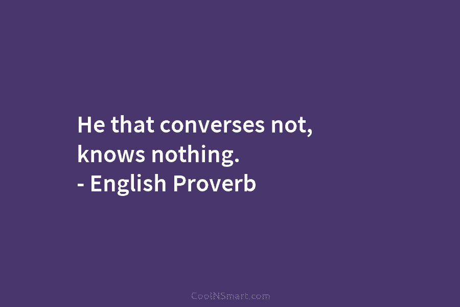 He that converses not, knows nothing. – English Proverb