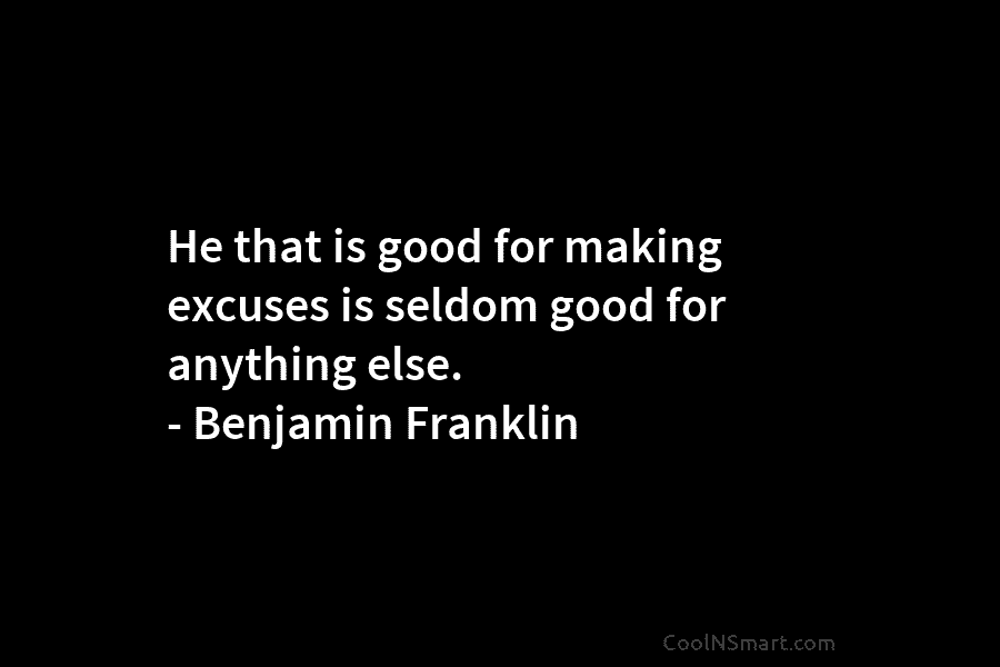He that is good for making excuses is seldom good for anything else. – Benjamin Franklin
