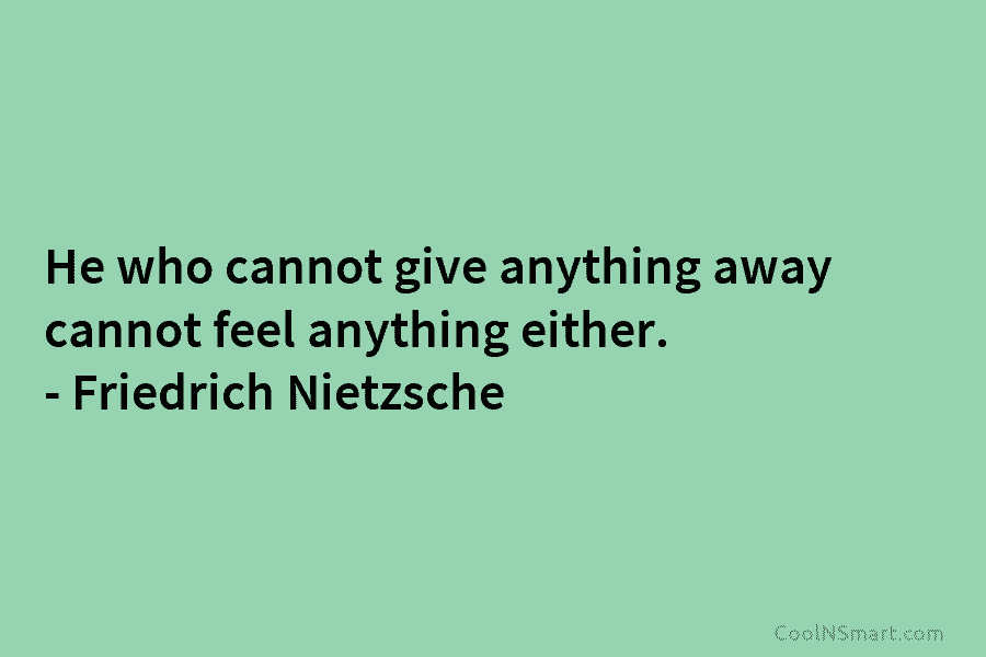 He who cannot give anything away cannot feel anything either. – Friedrich Nietzsche