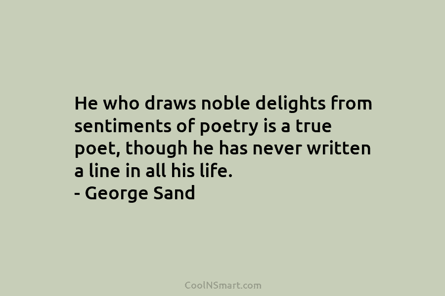 He who draws noble delights from sentiments of poetry is a true poet, though he has never written a line...