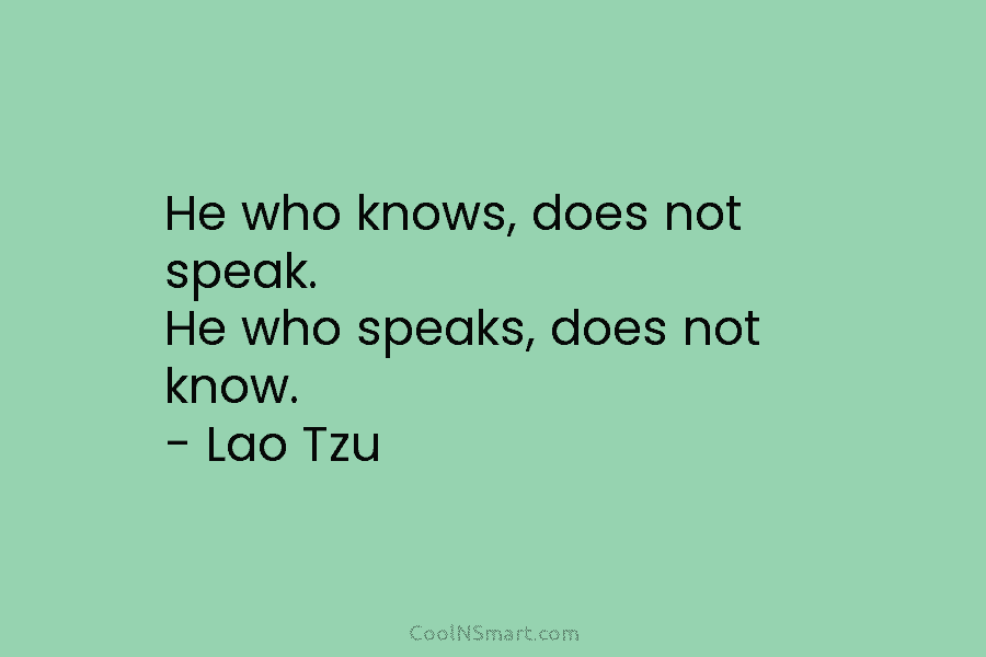 He who knows, does not speak. He who speaks, does not know. – Lao Tzu