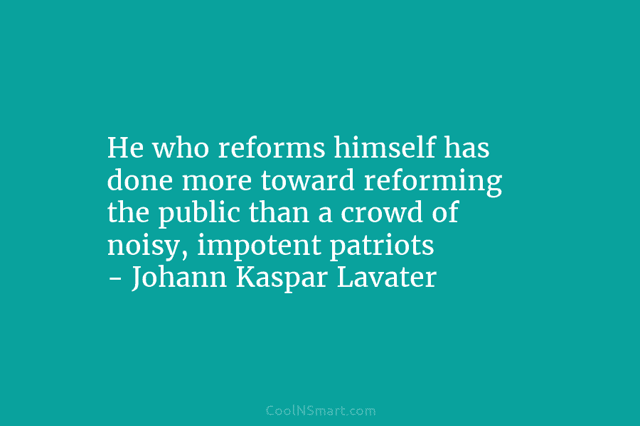 He who reforms himself has done more toward reforming the public than a crowd of noisy, impotent patriots – Johann...