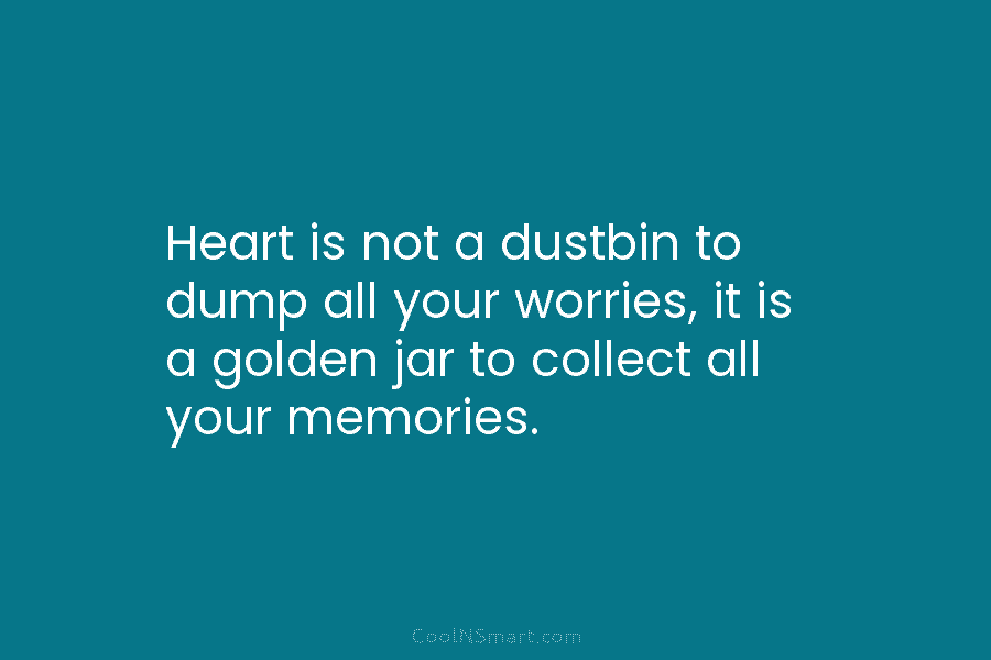 Heart is not a dustbin to dump all your worries, it is a golden jar...