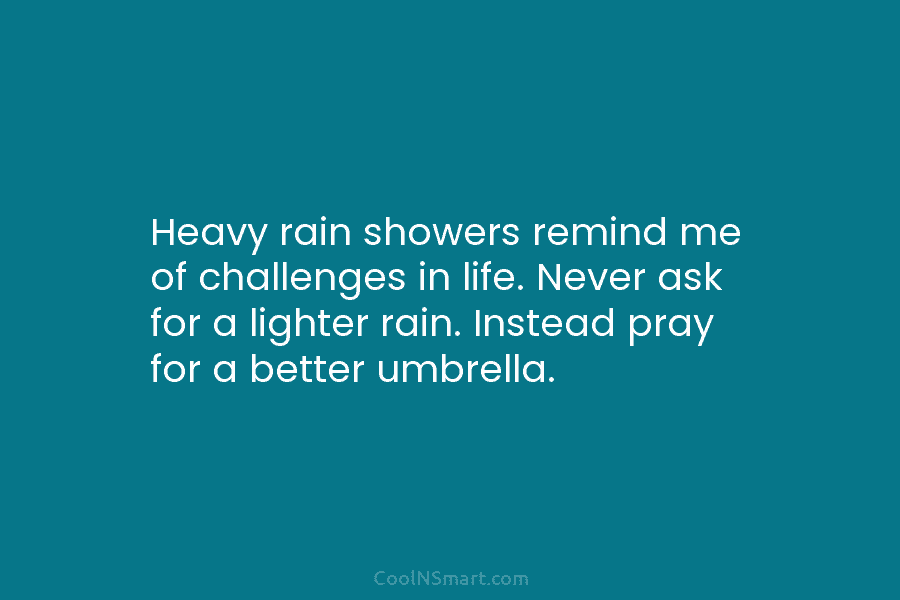 Heavy rain showers remind me of challenges in life. Never ask for a lighter rain. Instead pray for a better...