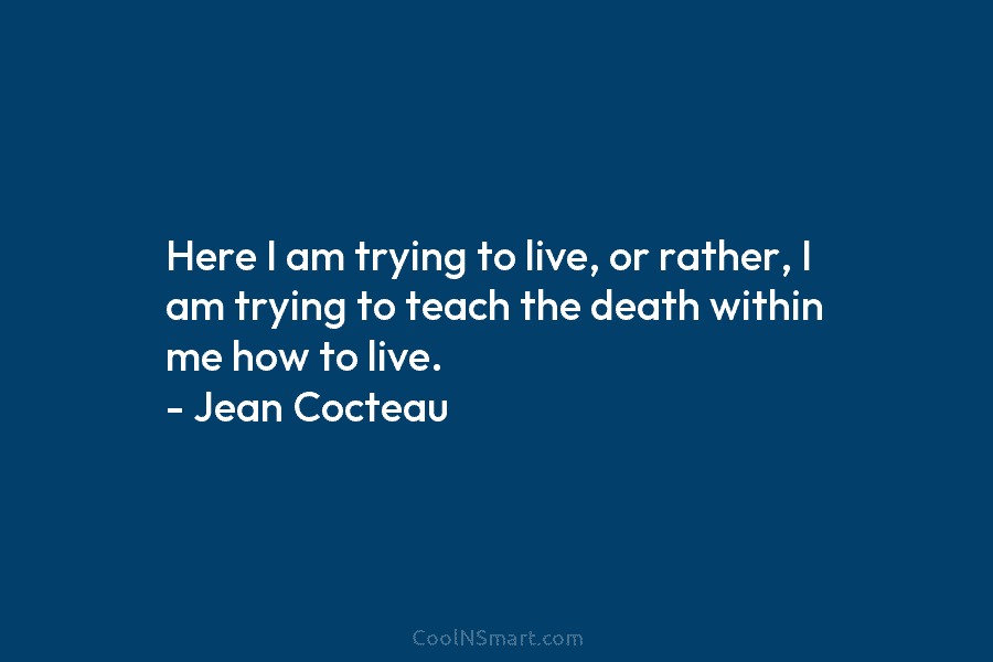Here I am trying to live, or rather, I am trying to teach the death...