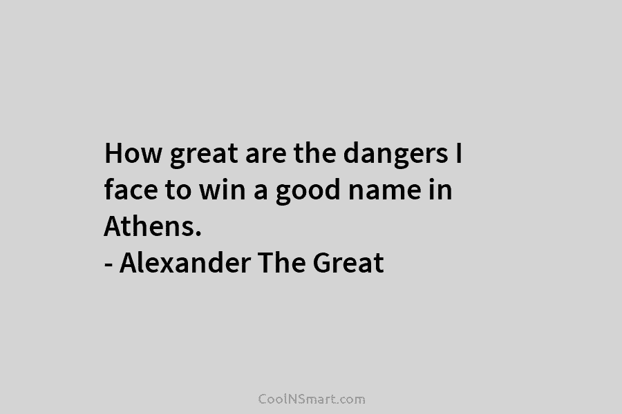 How great are the dangers I face to win a good name in Athens. –...