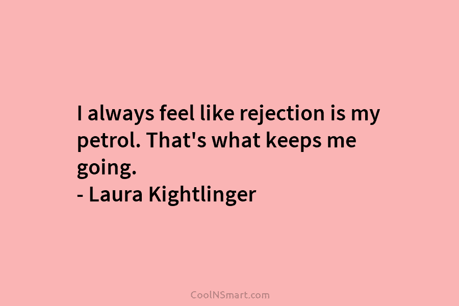 I always feel like rejection is my petrol. That’s what keeps me going. – Laura Kightlinger