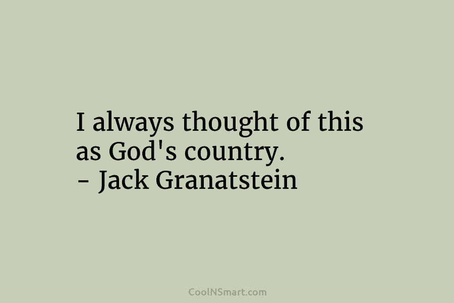 I always thought of this as God’s country. – Jack Granatstein