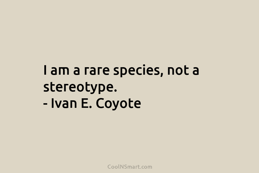 I am a rare species, not a stereotype. – Ivan E. Coyote
