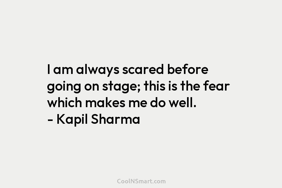 I am always scared before going on stage; this is the fear which makes me do well. – Kapil Sharma