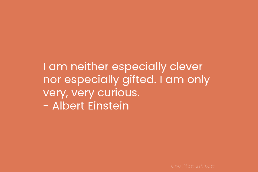 I am neither especially clever nor especially gifted. I am only very, very curious. – Albert Einstein