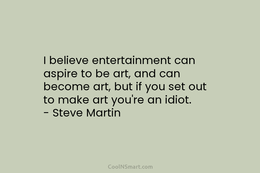 I believe entertainment can aspire to be art, and can become art, but if you set out to make art...