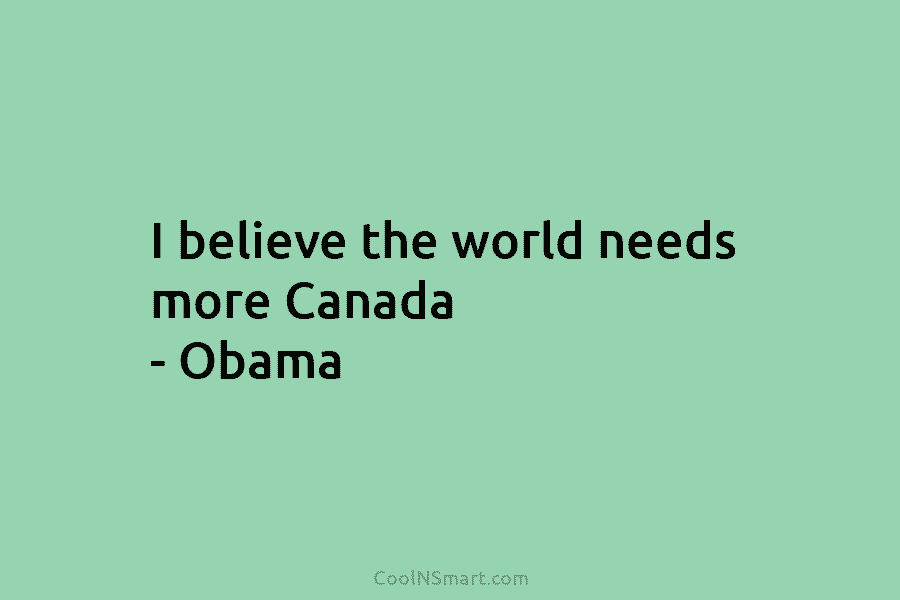 I believe the world needs more Canada – Obama