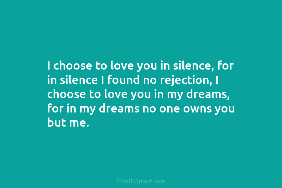 I choose to love you in silence, for in silence I found no rejection, I...
