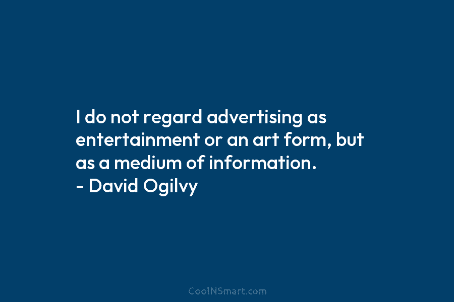 I do not regard advertising as entertainment or an art form, but as a medium of information. – David Ogilvy