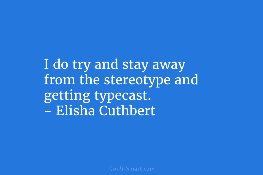 I do try and stay away from the stereotype and getting typecast. – Elisha Cuthbert