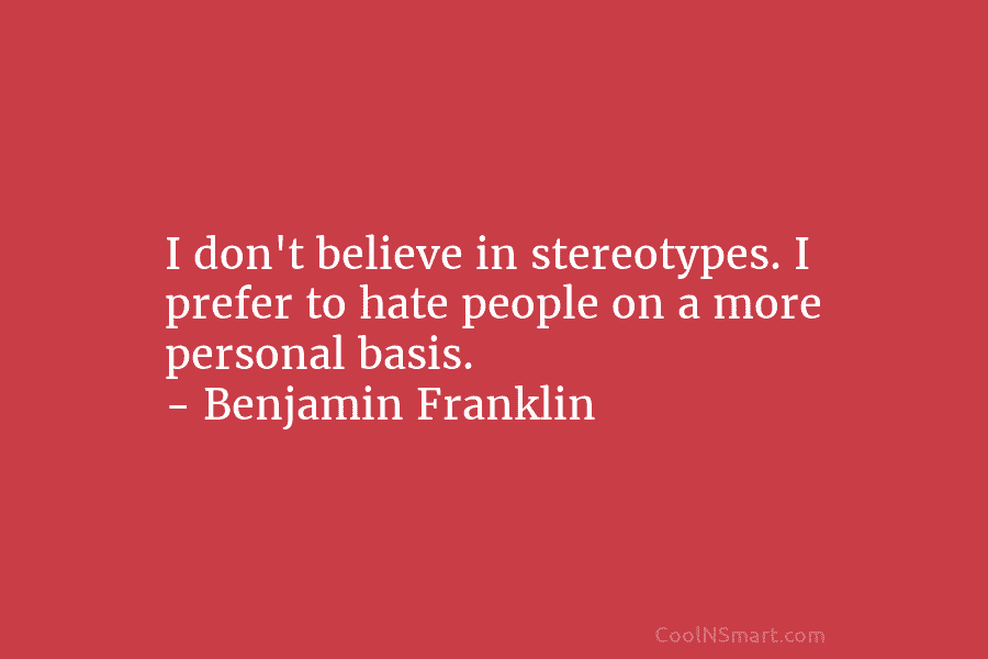 I don’t believe in stereotypes. I prefer to hate people on a more personal basis....