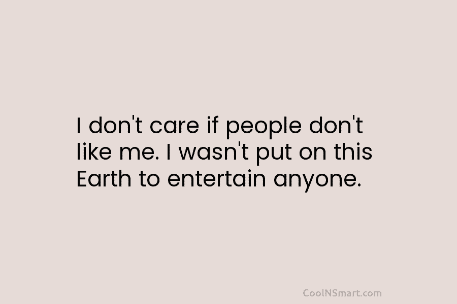 I don’t care if people don’t like me. I wasn’t put on this Earth to...