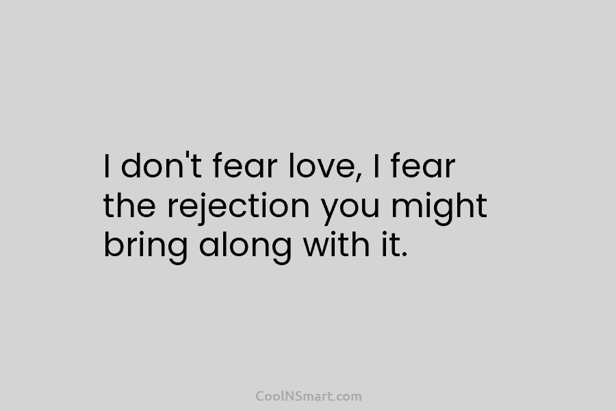 I don’t fear love, I fear the rejection you might bring along with it.