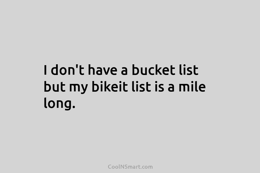 I don’t have a bucket list but my bikeit list is a mile long.