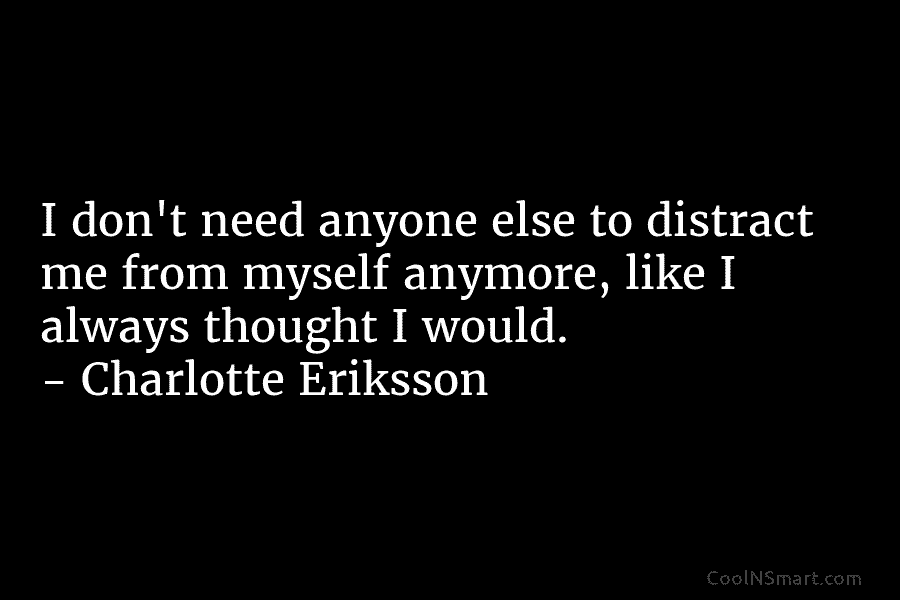 I don’t need anyone else to distract me from myself anymore, like I always thought I would. – Charlotte Eriksson