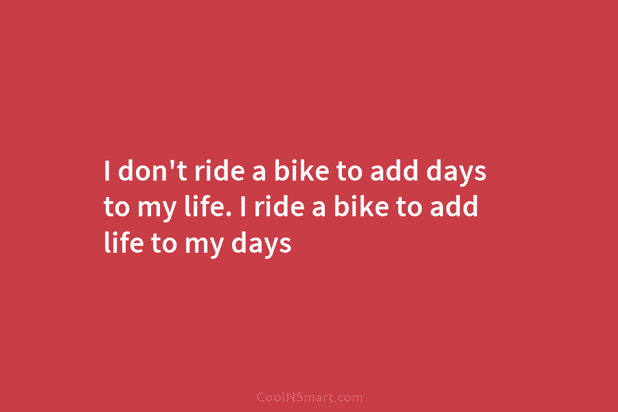 I don’t ride a bike to add days to my life. I ride a bike to add life to my...