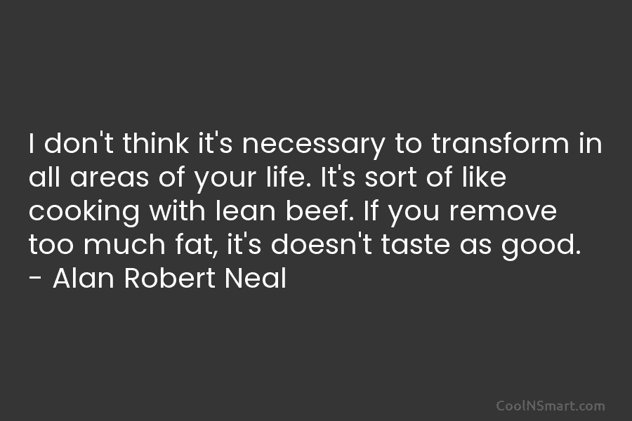 I don’t think it’s necessary to transform in all areas of your life. It’s sort of like cooking with lean...